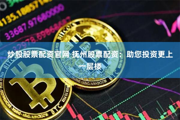 炒股股票配资官网 抚州股票配资：助您投资更上一层楼