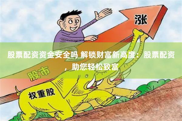 股票配资资金安全吗 解锁财富新高度：股票配资，助您轻松致富