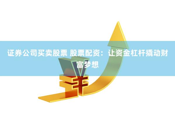 证券公司买卖股票 股票配资：让资金杠杆撬动财富梦想