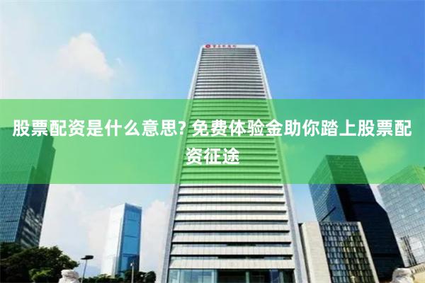 股票配资是什么意思? 免费体验金助你踏上股票配资征途
