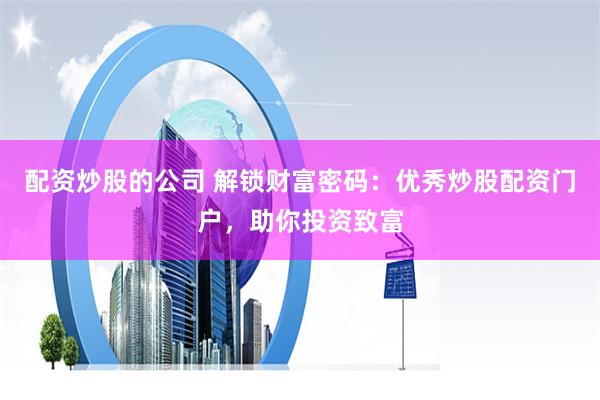配资炒股的公司 解锁财富密码：优秀炒股配资门户，助你投资致富