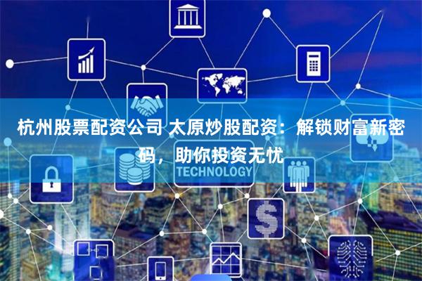 杭州股票配资公司 太原炒股配资：解锁财富新密码，助你投资无忧
