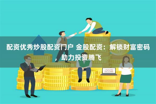 配资优秀炒股配资门户 金股配资：解锁财富密码，助力投资腾飞