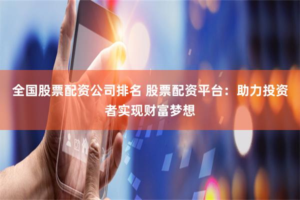 全国股票配资公司排名 股票配资平台：助力投资者实现财富梦想