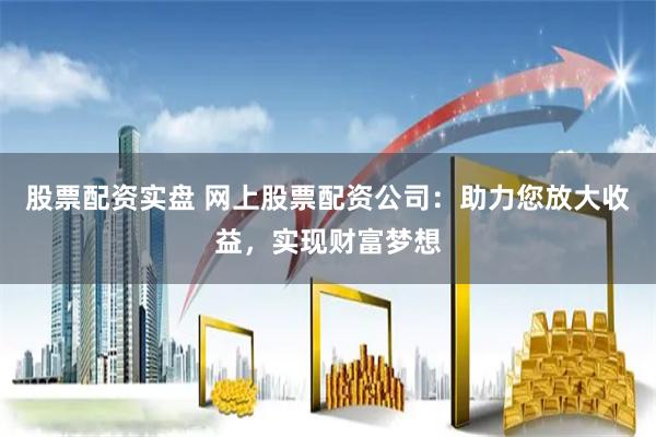 股票配资实盘 网上股票配资公司：助力您放大收益，实现财富梦想