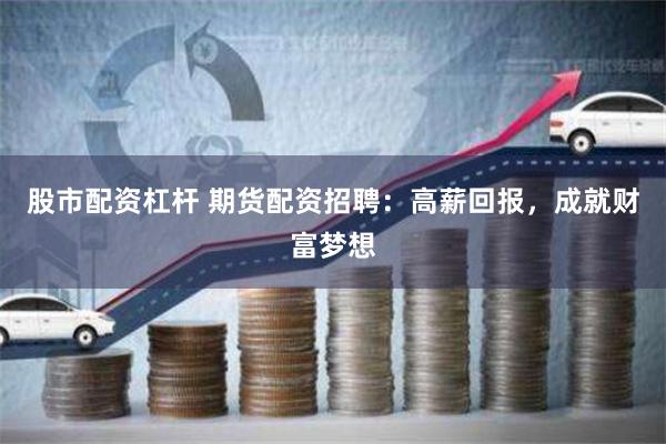 股市配资杠杆 期货配资招聘：高薪回报，成就财富梦想