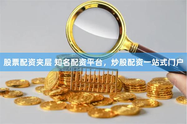 股票配资夹层 知名配资平台，炒股配资一站式门户