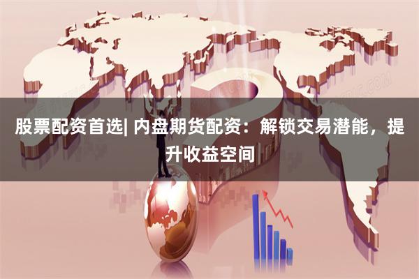 股票配资首选| 内盘期货配资：解锁交易潜能，提升收益空间