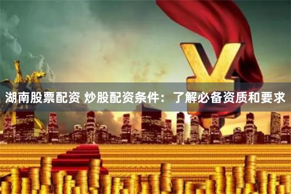 湖南股票配资 炒股配资条件：了解必备资质和要求