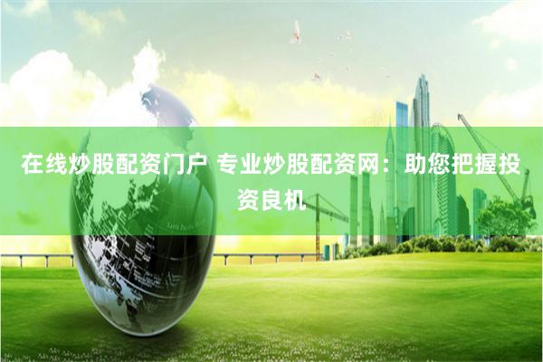 在线炒股配资门户 专业炒股配资网：助您把握投资良机