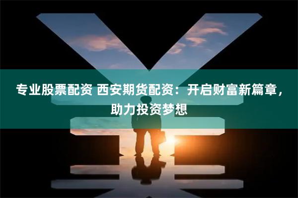 专业股票配资 西安期货配资：开启财富新篇章，助力投资梦想