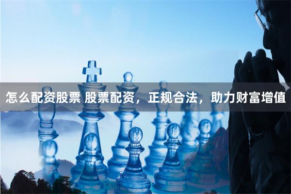 怎么配资股票 股票配资，正规合法，助力财富增值