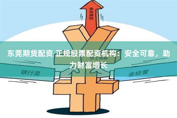 东莞期货配资 正规股票配资机构：安全可靠，助力财富增长