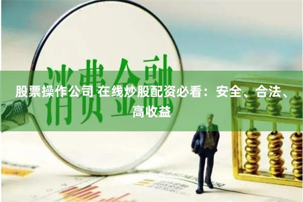 股票操作公司 在线炒股配资必看：安全、合法、高收益