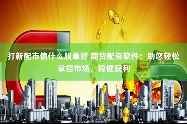 打新配市值什么股票好 期货配资软件：助您轻松掌控市场，稳健获利