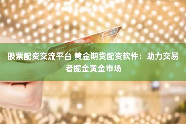 股票配资交流平台 黄金期货配资软件：助力交易者掘金黄金市场