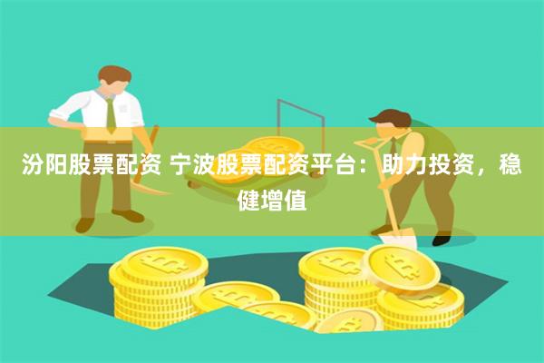 汾阳股票配资 宁波股票配资平台：助力投资，稳健增值