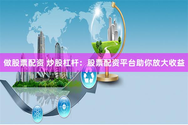 做股票配资 炒股杠杆：股票配资平台助你放大收益