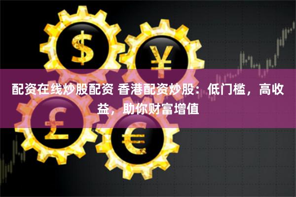 配资在线炒股配资 香港配资炒股：低门槛，高收益，助你财富增值
