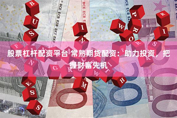 股票杠杆配资平台 常熟期货配资：助力投资，把握财富先机