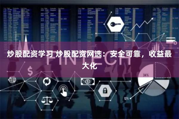 炒股配资学习 炒股配资网选：安全可靠，收益最大化
