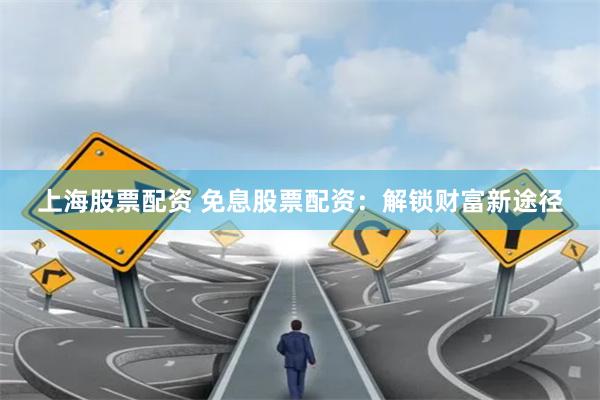 上海股票配资 免息股票配资：解锁财富新途径