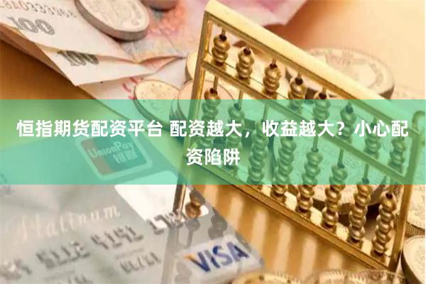 恒指期货配资平台 配资越大，收益越大？小心配资陷阱