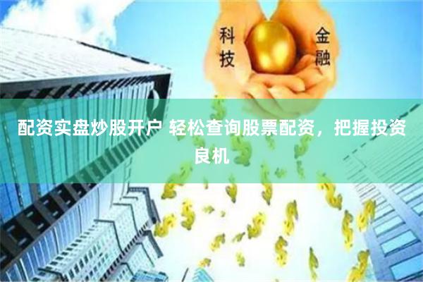 配资实盘炒股开户 轻松查询股票配资，把握投资良机