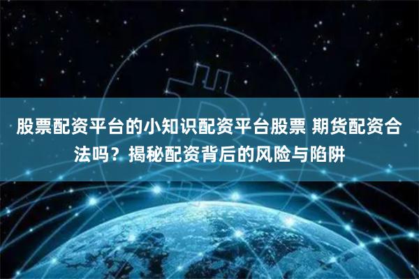 股票配资平台的小知识配资平台股票 期货配资合法吗？揭秘配资背后的风险与陷阱