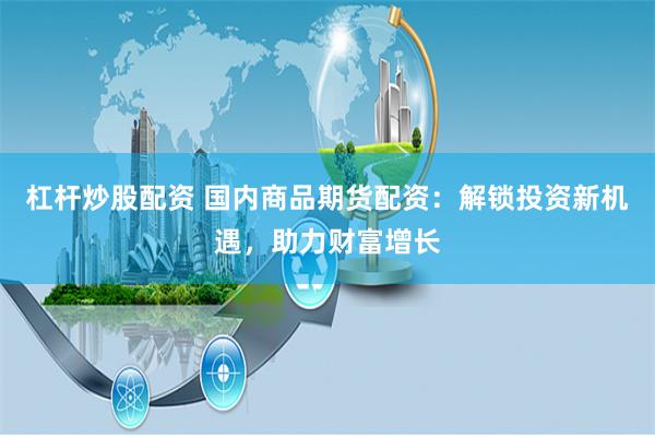 杠杆炒股配资 国内商品期货配资：解锁投资新机遇，助力财富增长