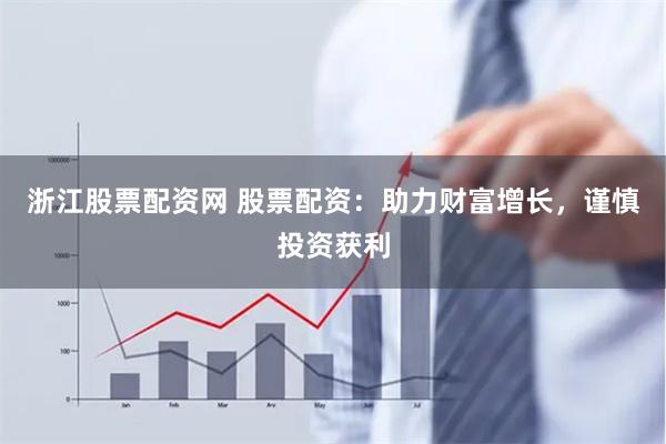 浙江股票配资网 股票配资：助力财富增长，谨慎投资获利