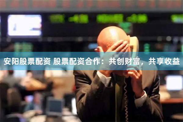 安阳股票配资 股票配资合作：共创财富，共享收益