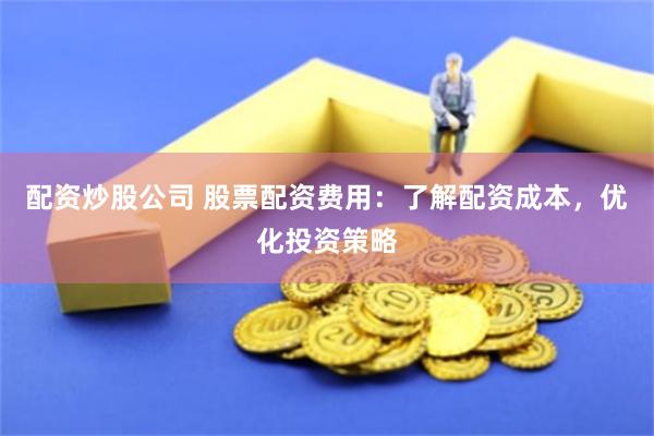 配资炒股公司 股票配资费用：了解配资成本，优化投资策略