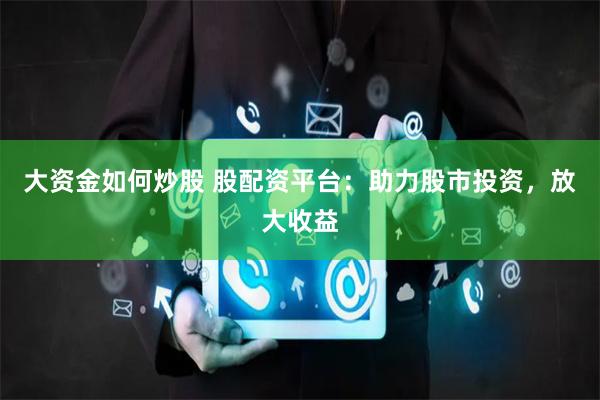 大资金如何炒股 股配资平台：助力股市投资，放大收益