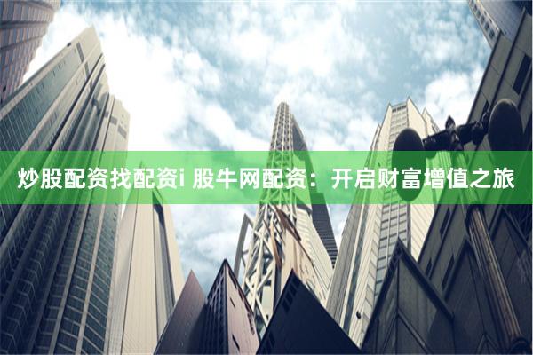 炒股配资找配资i 股牛网配资：开启财富增值之旅