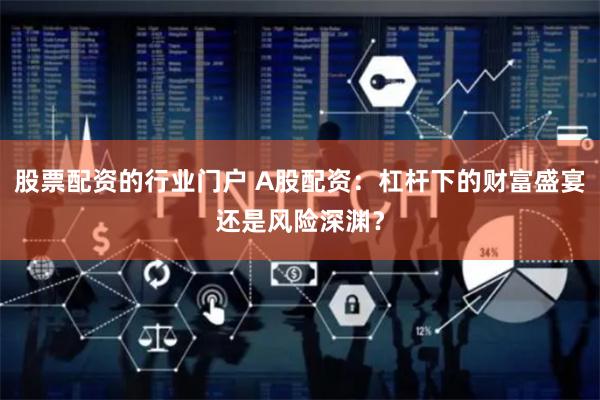 股票配资的行业门户 A股配资：杠杆下的财富盛宴还是风险深渊？