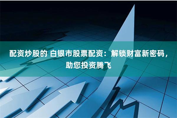 配资炒股的 白银市股票配资：解锁财富新密码，助您投资腾飞
