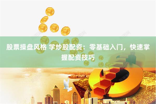 股票操盘风格 学炒股配资：零基础入门，快速掌握配资技巧