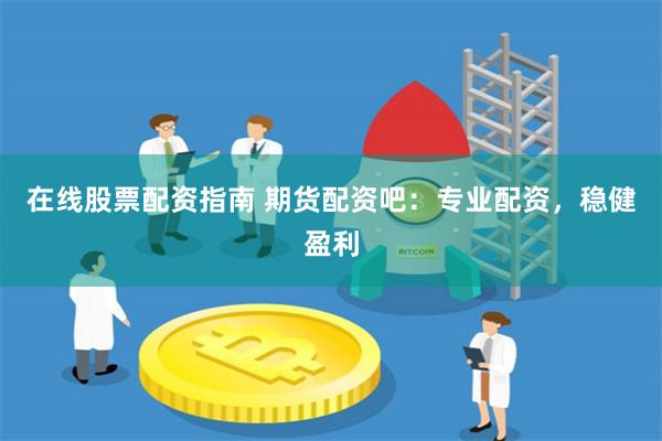 在线股票配资指南 期货配资吧：专业配资，稳健盈利