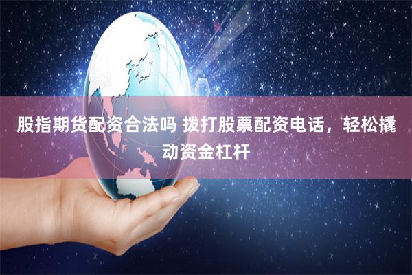 股指期货配资合法吗 拨打股票配资电话，轻松撬动资金杠杆