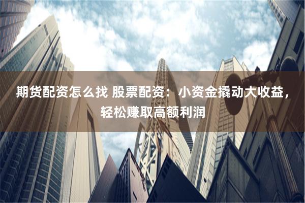 期货配资怎么找 股票配资：小资金撬动大收益，轻松赚取高额利润