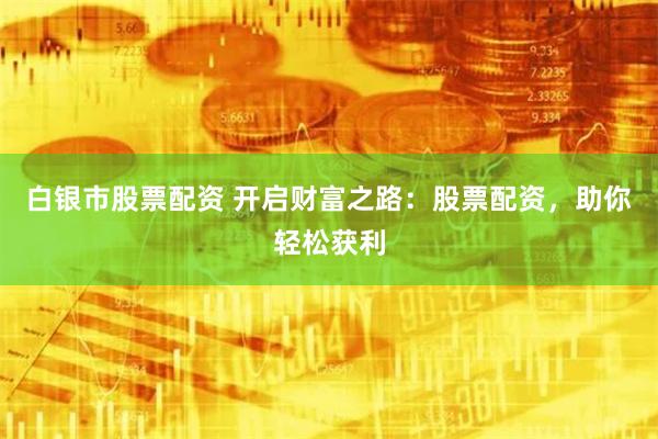 白银市股票配资 开启财富之路：股票配资，助你轻松获利