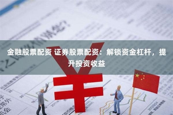 金融股票配资 证券股票配资：解锁资金杠杆，提升投资收益