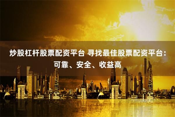 炒股杠杆股票配资平台 寻找最佳股票配资平台：可靠、安全、收益高