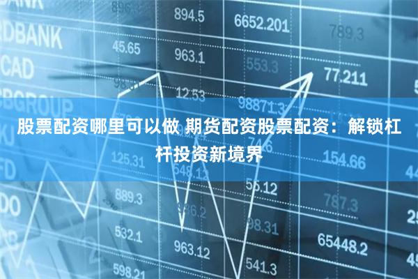 股票配资哪里可以做 期货配资股票配资：解锁杠杆投资新境界