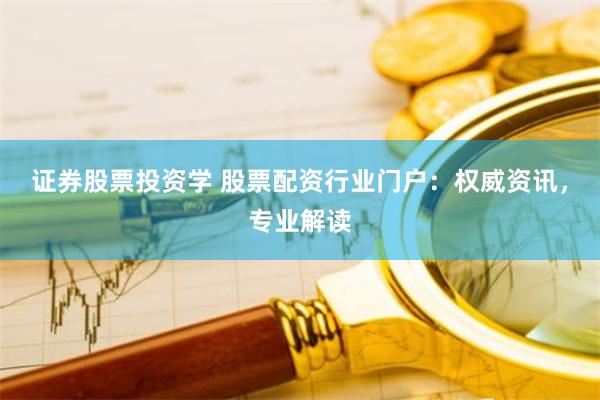 证券股票投资学 股票配资行业门户：权威资讯，专业解读