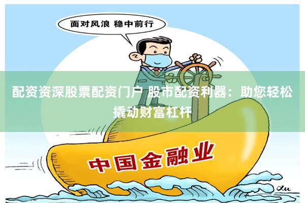 配资资深股票配资门户 股市配资利器：助您轻松撬动财富杠杆