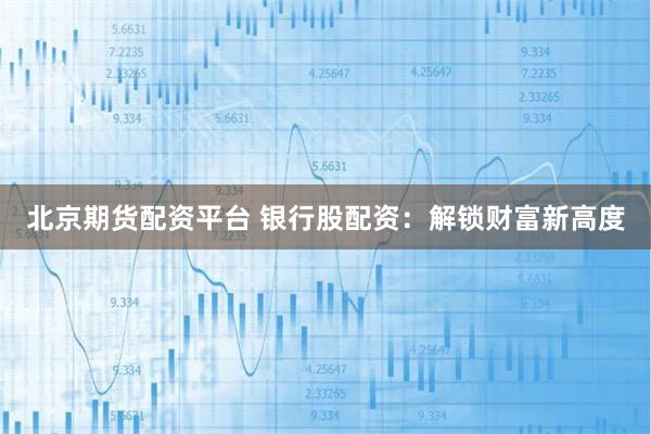 北京期货配资平台 银行股配资：解锁财富新高度