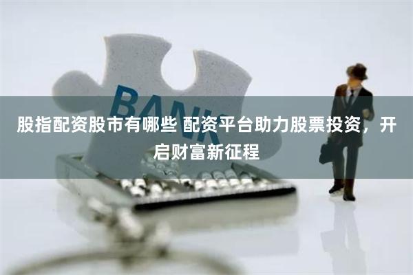 股指配资股市有哪些 配资平台助力股票投资，开启财富新征程