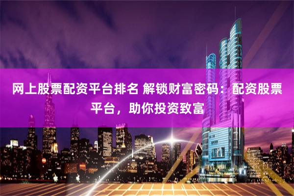 网上股票配资平台排名 解锁财富密码：配资股票平台，助你投资致富